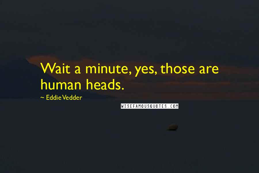 Eddie Vedder Quotes: Wait a minute, yes, those are human heads.