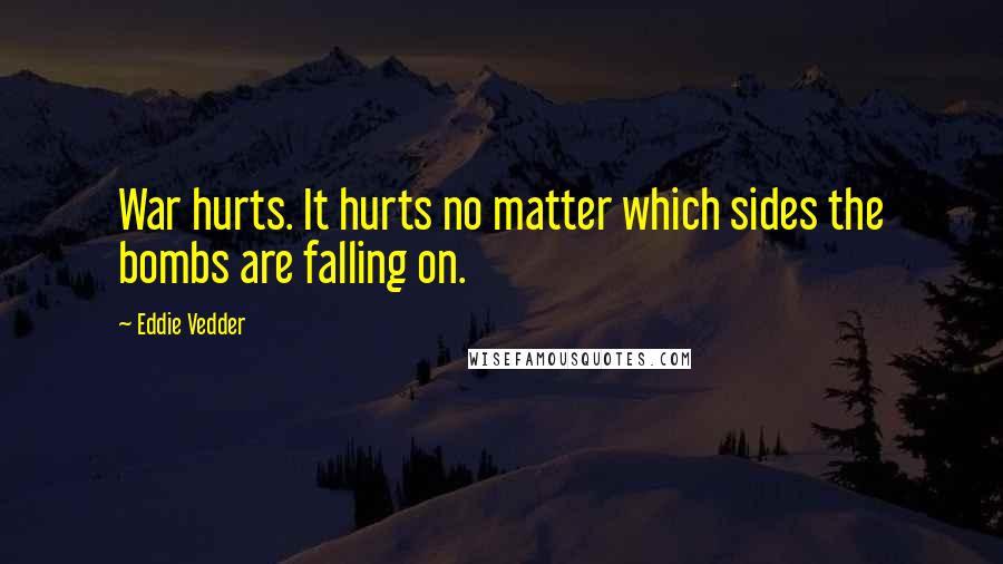 Eddie Vedder Quotes: War hurts. It hurts no matter which sides the bombs are falling on.