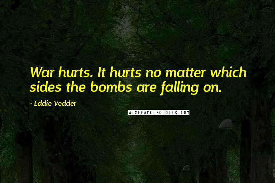 Eddie Vedder Quotes: War hurts. It hurts no matter which sides the bombs are falling on.