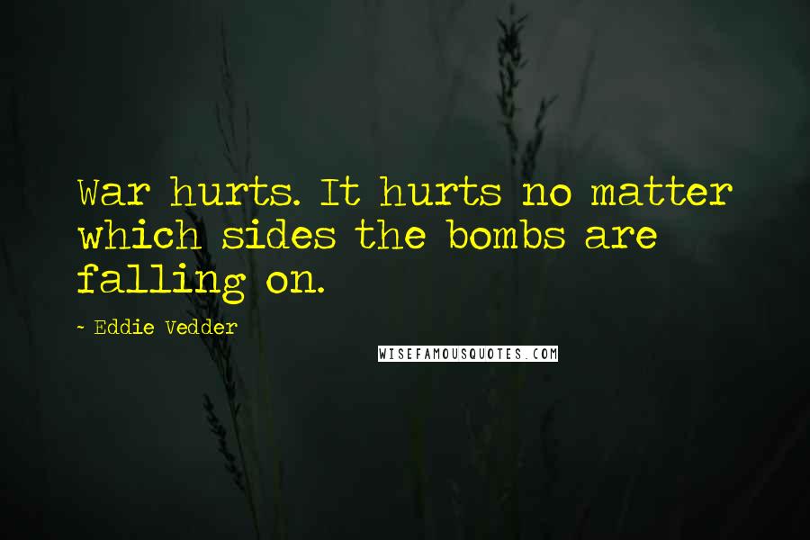Eddie Vedder Quotes: War hurts. It hurts no matter which sides the bombs are falling on.