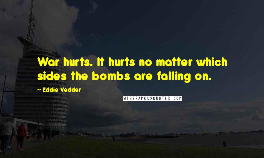 Eddie Vedder Quotes: War hurts. It hurts no matter which sides the bombs are falling on.
