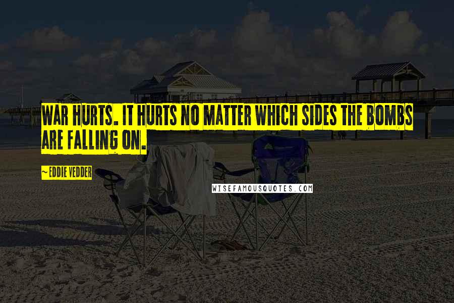Eddie Vedder Quotes: War hurts. It hurts no matter which sides the bombs are falling on.