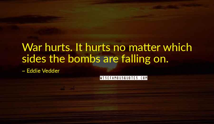 Eddie Vedder Quotes: War hurts. It hurts no matter which sides the bombs are falling on.