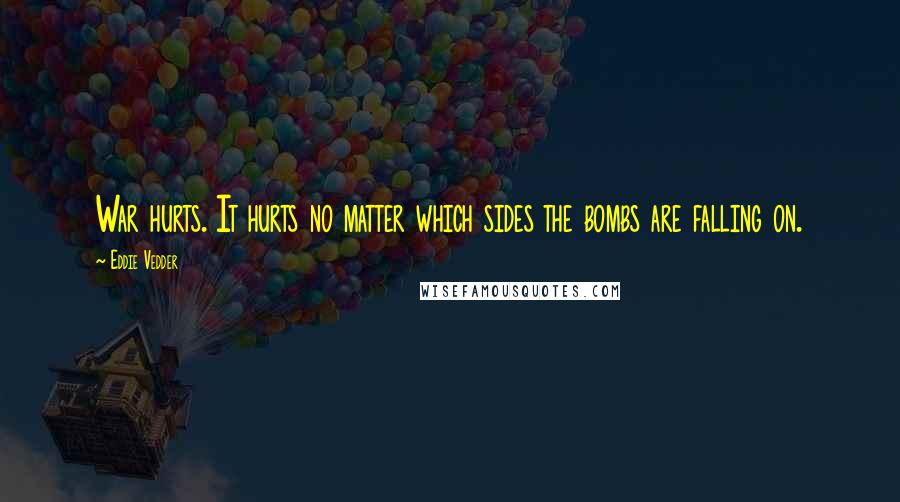 Eddie Vedder Quotes: War hurts. It hurts no matter which sides the bombs are falling on.