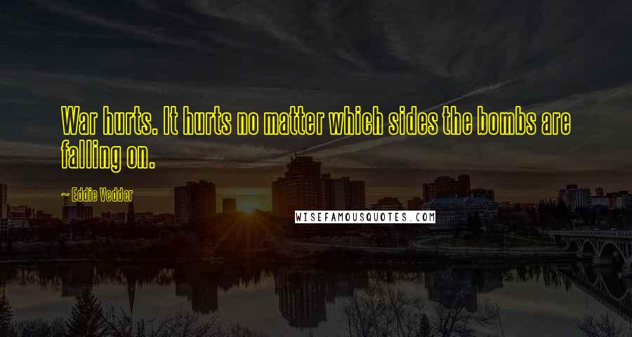 Eddie Vedder Quotes: War hurts. It hurts no matter which sides the bombs are falling on.