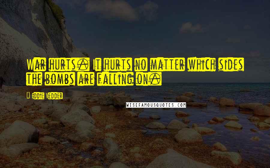 Eddie Vedder Quotes: War hurts. It hurts no matter which sides the bombs are falling on.