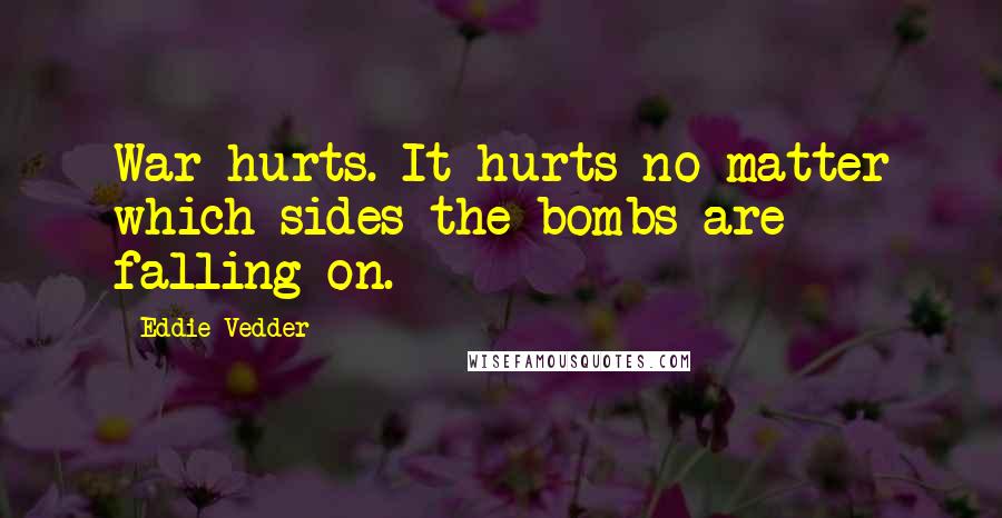 Eddie Vedder Quotes: War hurts. It hurts no matter which sides the bombs are falling on.
