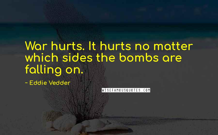 Eddie Vedder Quotes: War hurts. It hurts no matter which sides the bombs are falling on.