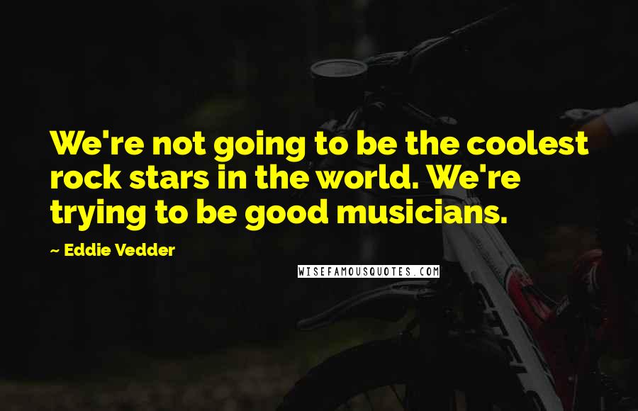 Eddie Vedder Quotes: We're not going to be the coolest rock stars in the world. We're trying to be good musicians.