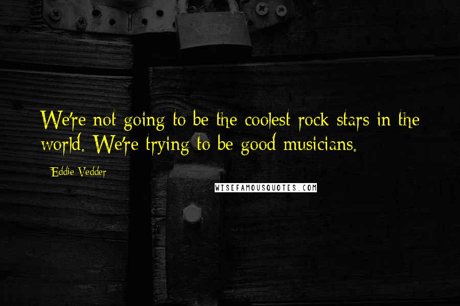 Eddie Vedder Quotes: We're not going to be the coolest rock stars in the world. We're trying to be good musicians.