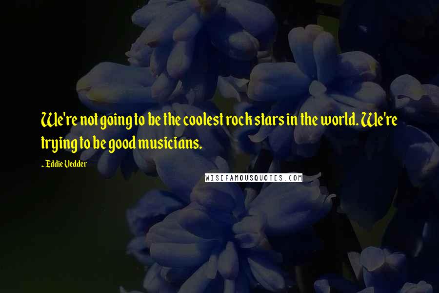 Eddie Vedder Quotes: We're not going to be the coolest rock stars in the world. We're trying to be good musicians.