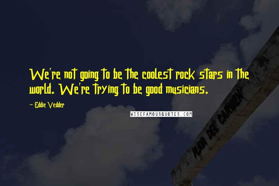 Eddie Vedder Quotes: We're not going to be the coolest rock stars in the world. We're trying to be good musicians.