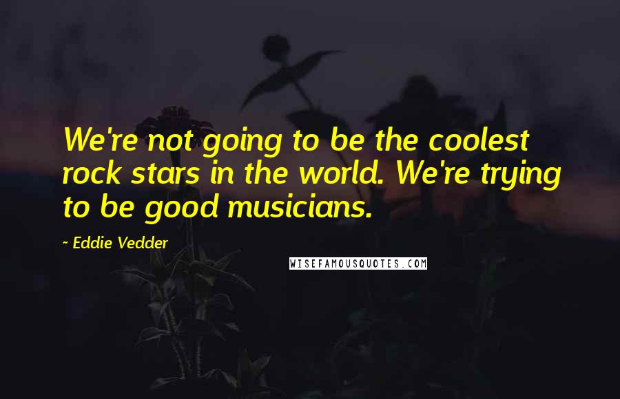 Eddie Vedder Quotes: We're not going to be the coolest rock stars in the world. We're trying to be good musicians.