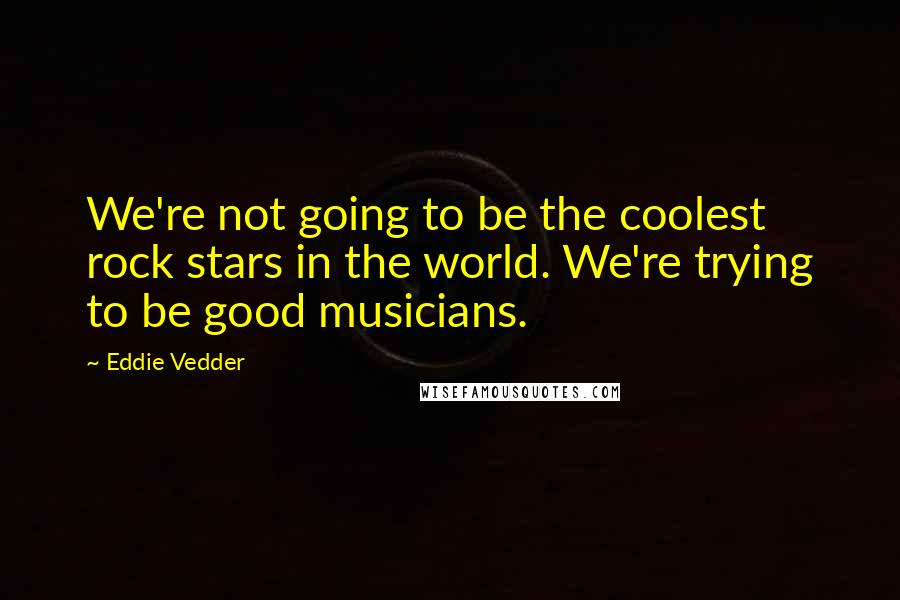 Eddie Vedder Quotes: We're not going to be the coolest rock stars in the world. We're trying to be good musicians.