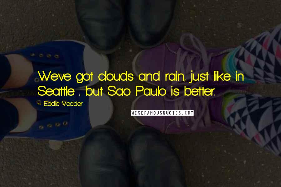 Eddie Vedder Quotes: We've got clouds and rain, just like in Seattle .. but Sao Paulo is better.