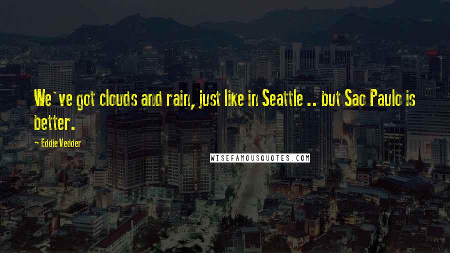 Eddie Vedder Quotes: We've got clouds and rain, just like in Seattle .. but Sao Paulo is better.