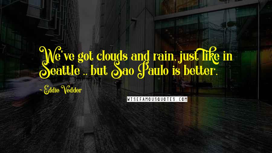 Eddie Vedder Quotes: We've got clouds and rain, just like in Seattle .. but Sao Paulo is better.