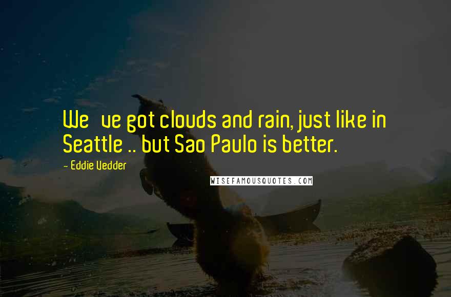 Eddie Vedder Quotes: We've got clouds and rain, just like in Seattle .. but Sao Paulo is better.