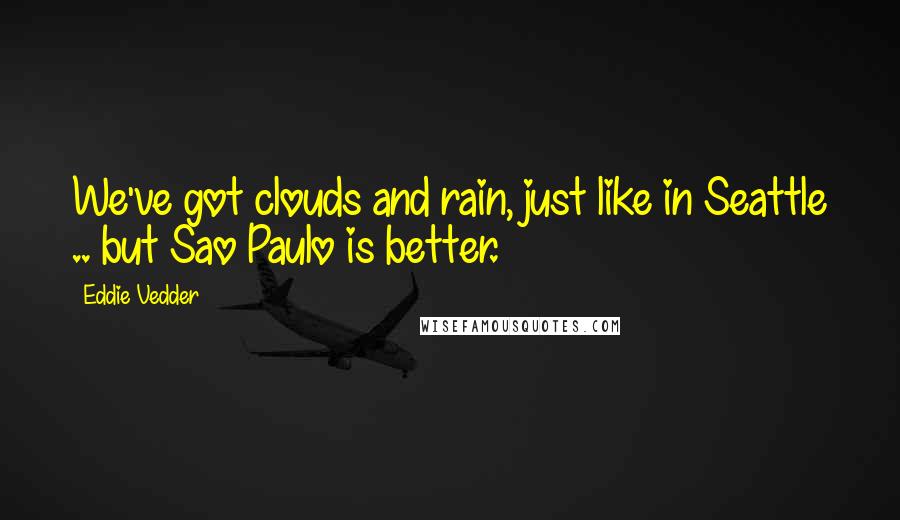 Eddie Vedder Quotes: We've got clouds and rain, just like in Seattle .. but Sao Paulo is better.