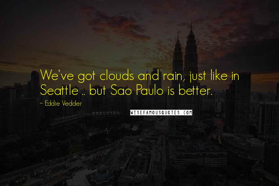 Eddie Vedder Quotes: We've got clouds and rain, just like in Seattle .. but Sao Paulo is better.