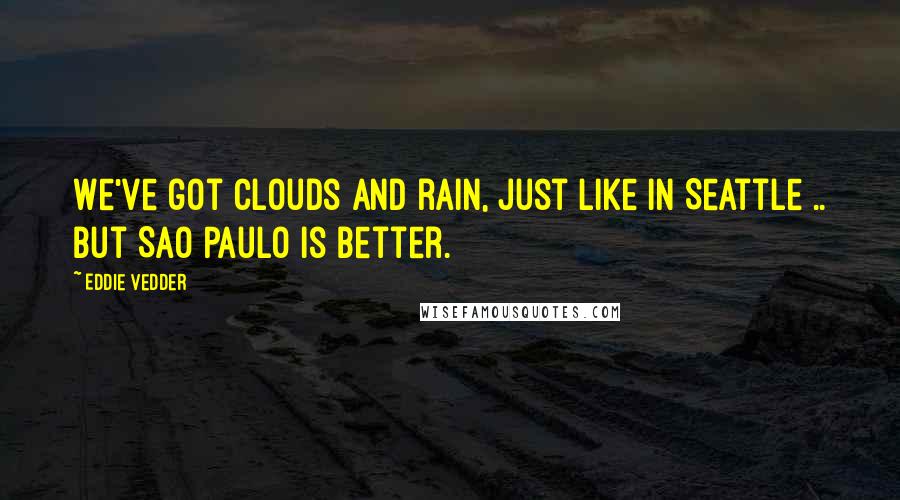 Eddie Vedder Quotes: We've got clouds and rain, just like in Seattle .. but Sao Paulo is better.