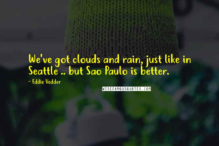 Eddie Vedder Quotes: We've got clouds and rain, just like in Seattle .. but Sao Paulo is better.