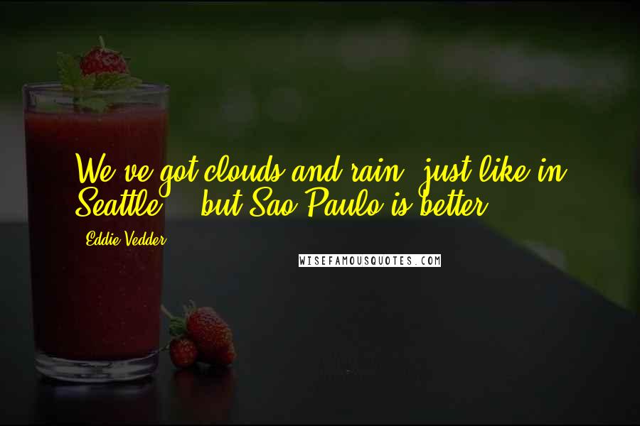 Eddie Vedder Quotes: We've got clouds and rain, just like in Seattle .. but Sao Paulo is better.