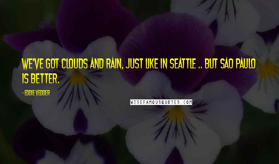 Eddie Vedder Quotes: We've got clouds and rain, just like in Seattle .. but Sao Paulo is better.