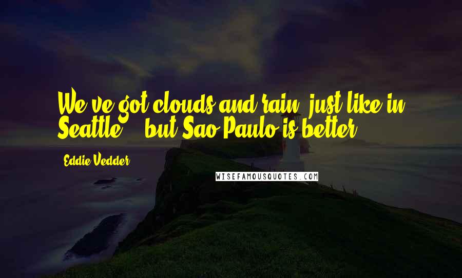 Eddie Vedder Quotes: We've got clouds and rain, just like in Seattle .. but Sao Paulo is better.