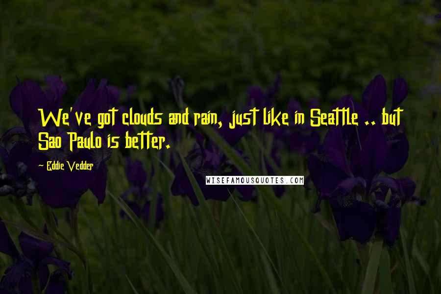 Eddie Vedder Quotes: We've got clouds and rain, just like in Seattle .. but Sao Paulo is better.