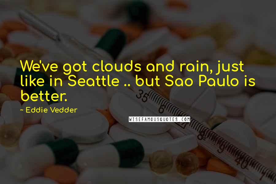 Eddie Vedder Quotes: We've got clouds and rain, just like in Seattle .. but Sao Paulo is better.