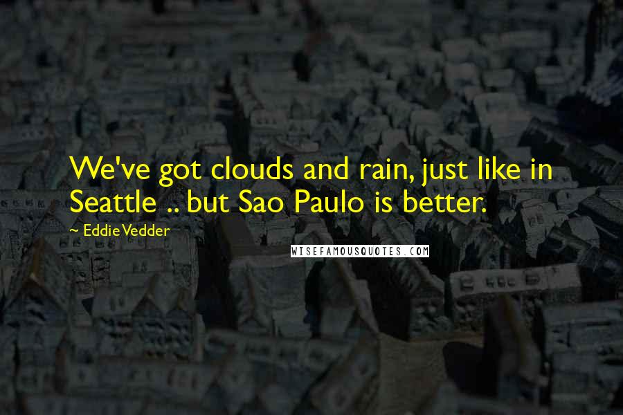 Eddie Vedder Quotes: We've got clouds and rain, just like in Seattle .. but Sao Paulo is better.