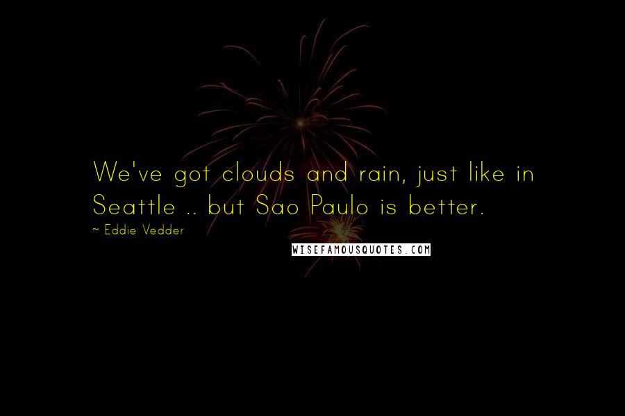 Eddie Vedder Quotes: We've got clouds and rain, just like in Seattle .. but Sao Paulo is better.