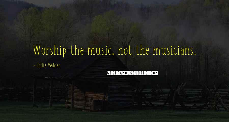 Eddie Vedder Quotes: Worship the music, not the musicians.