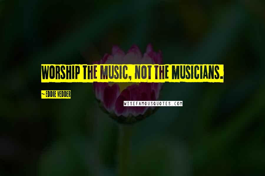 Eddie Vedder Quotes: Worship the music, not the musicians.