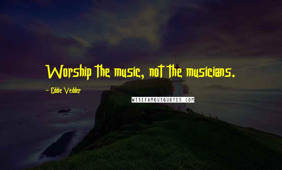 Eddie Vedder Quotes: Worship the music, not the musicians.
