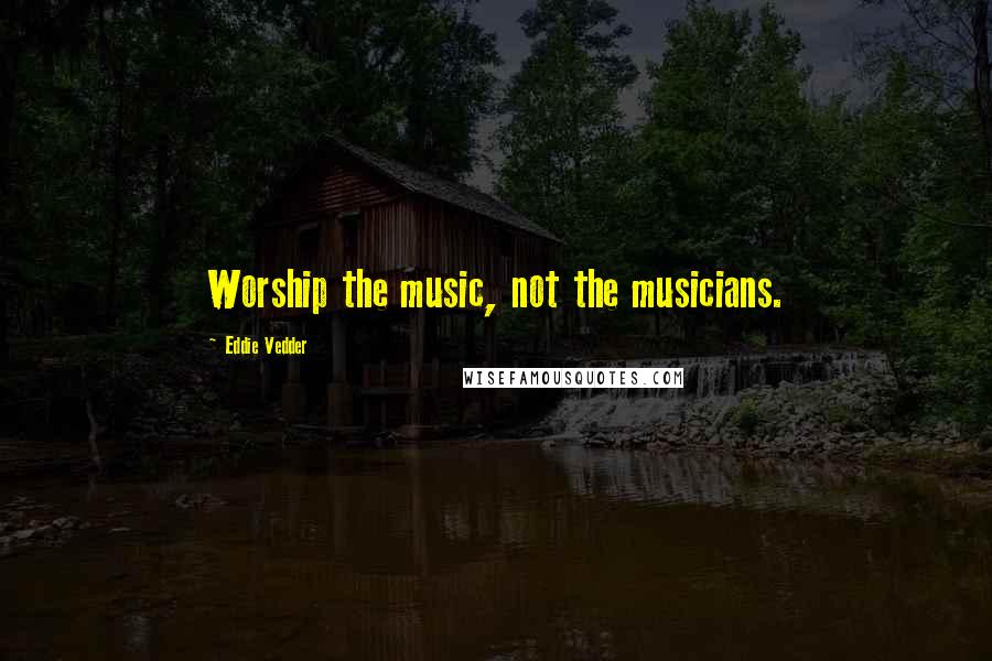 Eddie Vedder Quotes: Worship the music, not the musicians.
