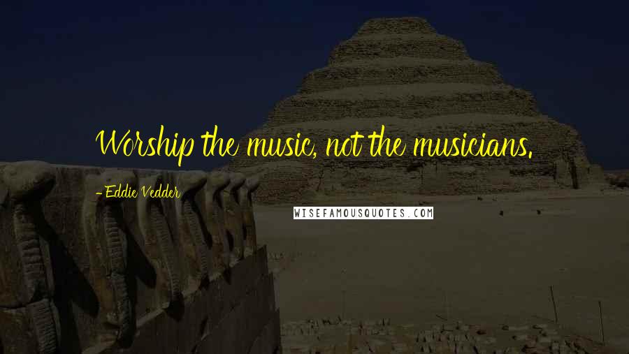 Eddie Vedder Quotes: Worship the music, not the musicians.