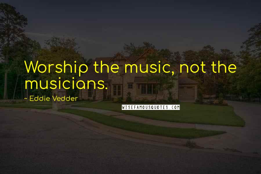 Eddie Vedder Quotes: Worship the music, not the musicians.