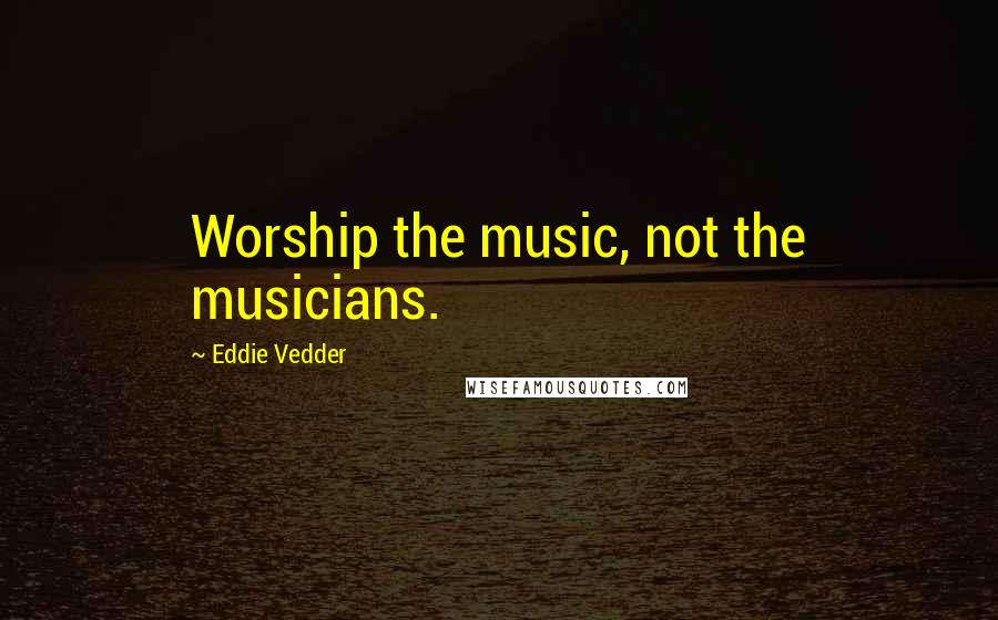 Eddie Vedder Quotes: Worship the music, not the musicians.