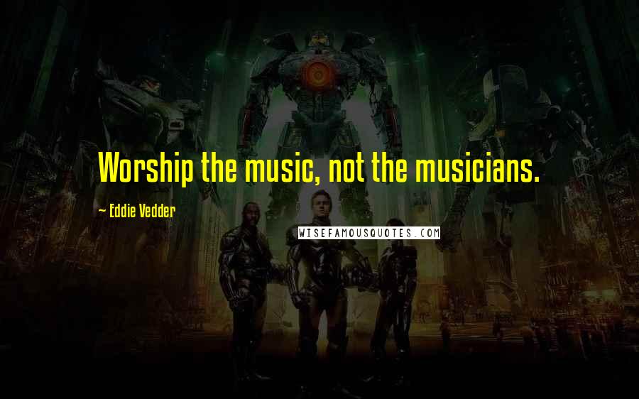 Eddie Vedder Quotes: Worship the music, not the musicians.