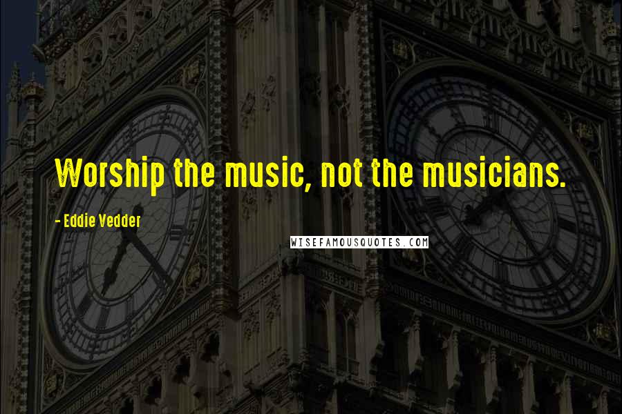 Eddie Vedder Quotes: Worship the music, not the musicians.