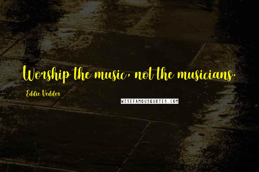 Eddie Vedder Quotes: Worship the music, not the musicians.