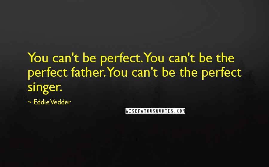 Eddie Vedder Quotes: You can't be perfect. You can't be the perfect father. You can't be the perfect singer.