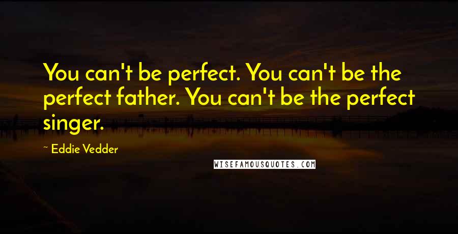 Eddie Vedder Quotes: You can't be perfect. You can't be the perfect father. You can't be the perfect singer.