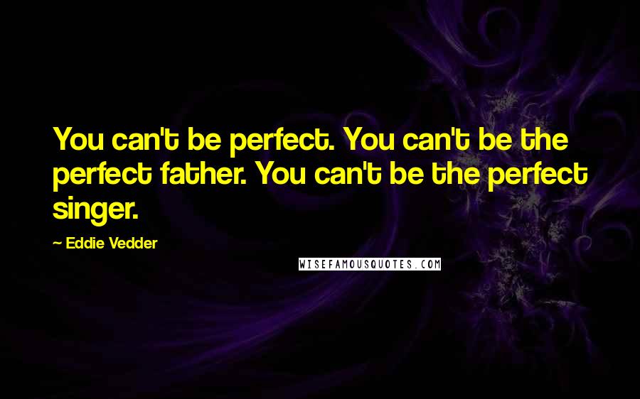 Eddie Vedder Quotes: You can't be perfect. You can't be the perfect father. You can't be the perfect singer.