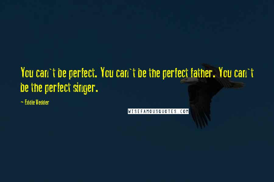 Eddie Vedder Quotes: You can't be perfect. You can't be the perfect father. You can't be the perfect singer.