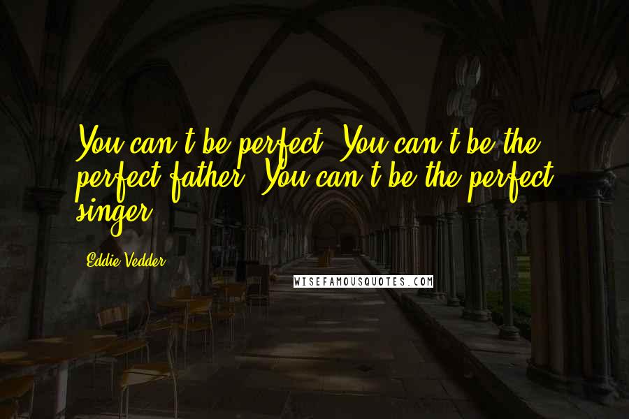 Eddie Vedder Quotes: You can't be perfect. You can't be the perfect father. You can't be the perfect singer.