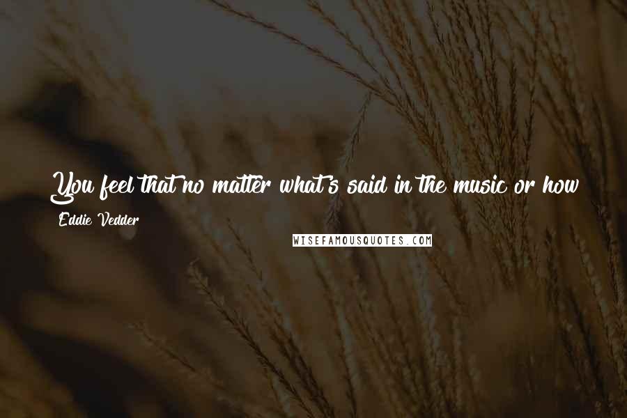Eddie Vedder Quotes: You feel that no matter what's said in the music or how pointed it may get, the most you can wish for is that it plants a few seeds.