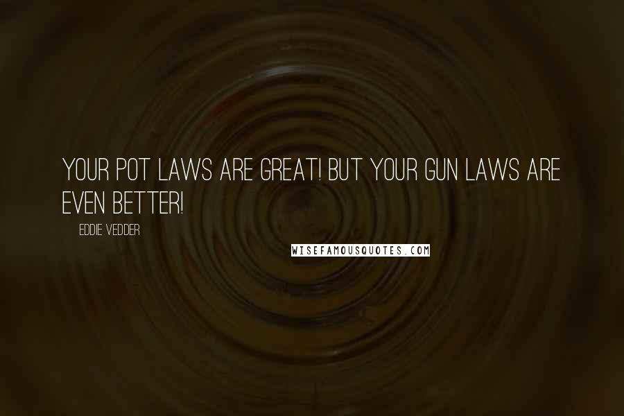 Eddie Vedder Quotes: Your pot laws are great! But your gun laws are even better!